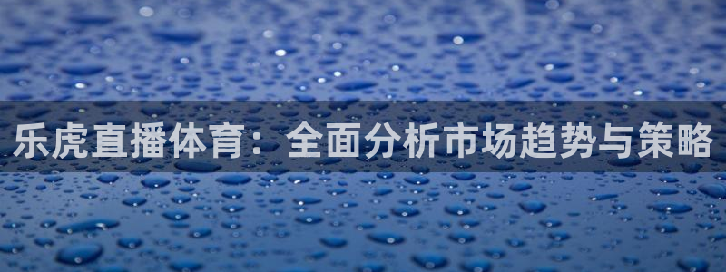 蓝鲸lanjing同直播：乐虎直播体育：全面分析市场趋势与策略